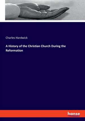 A History of the Christian Church During the Reformation de Charles Hardwick