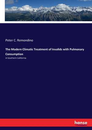 The Modern Climatic Treatment of Invalids with Pulmonary Consumption de Peter C. Remondino