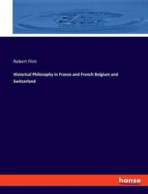 Historical Philosophy in France and French Belgium and Switzerland de Robert Flint