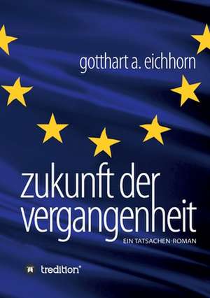 Zukunft der Vergangenheit ¿ ein Tatsachenroman de Gotthart A. Eichhorn