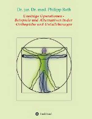 Unnötige Operationen - Beispiele und Alternativen in der Orthopädie und Unfallchirurgie de jur. Philipp Roth