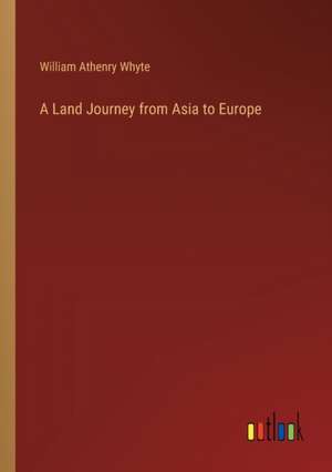 A Land Journey from Asia to Europe de William Athenry Whyte