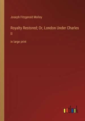 Royalty Restored; Or, London Under Charles II de Joseph Fitzgerald Molloy