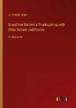 Grand'ther Baldwin's Thanksgiving, with Other Ballads and Poems de Jr. Horatio Alger