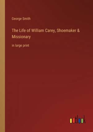 The Life of William Carey, Shoemaker & Missionary de George Smith