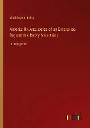 Astoria; Or, Anecdotes of an Enterprise Beyond the Rocky Mountains de Washington Irving