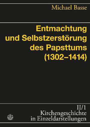 Entmachtung und Selbstzerstörung des Papsttums (1302-1414) de Michael Basse