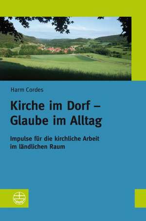 Kirche Im Dorf - Glaube Im Alltag: Impulse Fur Die Kirchliche Arbeit Im Landlichen Raum de Harm Cordes