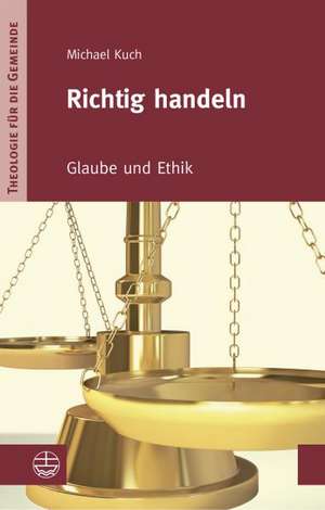 Richtig Handeln: Glaube Und Ethik de Michael Kuch