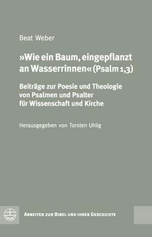 Wie Ein Baum, Eingepflanzt an Wasserrinnen (Psalm 1,3): Beitrage Zur Poesie Und Theologie Von Psalmen Und Psalter Fur Wissenschaft Und Kirche de Beat Weber