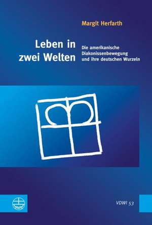 Leben in Zwei Welten: Die Amerikanische Diakonissenbewegung Und Ihre Deutschen Wurzeln de Margit Herfarth