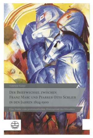 Der Briefwechsel Zwischen Franz Marc Und Pfarrer Otto Schlier in Den Jahren 1894-1900: Eine Studie Zum Protestantischen Hintergrund Des Kunstlers de Gabriele Kainz