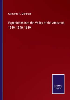 Expeditions into the Valley of the Amazons, 1539, 1540, 1639 de Clements R. Markham