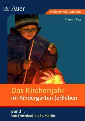 Das Kirchenjahr im Kindergarten (er)leben. Von Erntedank bis St. Martin de Stephan Sigg