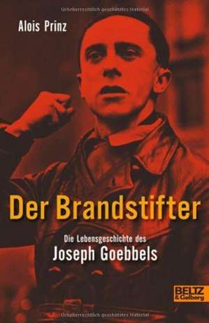 Der Brandstifter. Die Lebensgeschichte des Joseph Goebbels de Alois Prinz