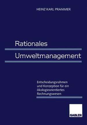 Rationales Umweltmanagement: Entscheidungsrahmen und Konzeption für ein ökologieorientiertes Rechnungswesen de Heinz Karl Prammer