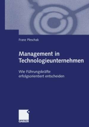 Management in Technologieunternehmen: Wie Führungskräfte erfolgsorientiert entscheiden de Franz Pleschak