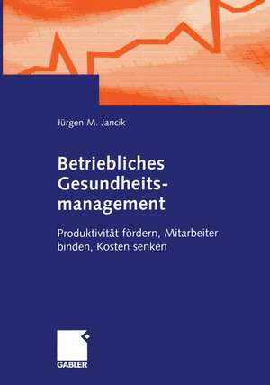 Betriebliches Gesundheitsmanagement: Produktivität fördern, Mitarbeiter binden, Kosten senken de Jürgen Jancik