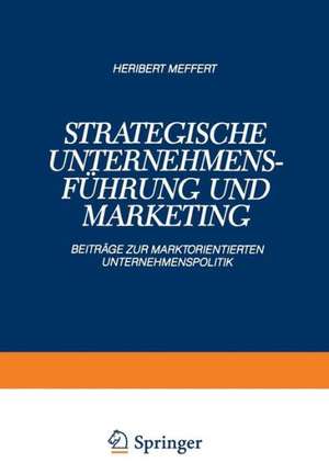 Strategische Unternehmensführung und Marketing: Beiträge zur Marktorientierten Unternehmenspolitik de Heribert Meffert