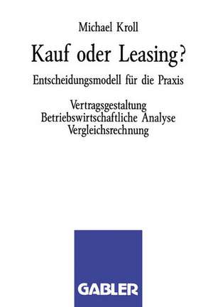 Kauf oder Leasing?: Entscheidungsmodell für die Praxis. Vertragsgestaltung Betriebswirtschaftliche Analyse Vergleichsrechnung de Michael Kroll