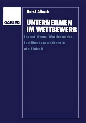 Unternehmen im Wettbewerb: Investitions-, Wettbewerbs- und Wachstumstheorie als Einheit de Horst Albach