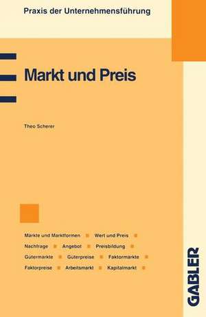 Markt und Preis: Märkte und Marktformen, Wert und Preis, Preismechanismus, Nachfrage, Angebot, Preisbildung, Gütermärkte und Güterpreise, Faktormärkte und Faktorpreise, Arbeitsmarkt, Kapitalmarkt de Theo Scherer