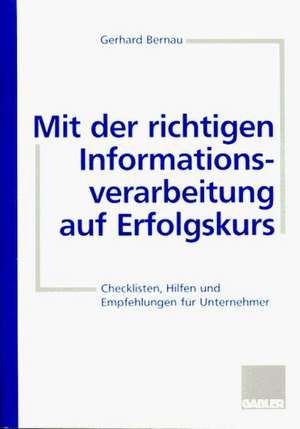 Mit der richtigen Informationsverarbeitung auf Erfolgskurs: Checklisten, Hilfen und Empfehlungen für Unternehmer de Gerhard Bernau