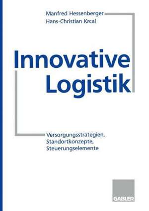 Innovative Logistik: Versorgungsstrategien, Standortkonzepte, Steuerungselemente de Manfred Hessenberger