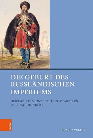 Die Geburt des Russlandischen Imperiums: Herrschaftskonzepte und -praktiken im 18. Jahrhundert de Ricarda Vulpius