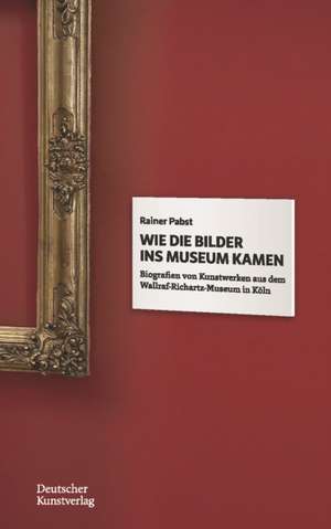 Wie die Bilder ins Museum kamen – Biografien von Kunstwerken aus dem Wallraf–Richartz–Museum in Köln de Rainer Pabst