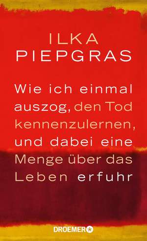 Wie ich einmal auszog, den Tod kennenzulernen, und dabei eine Menge über das Leben erfuhr de Ilka Piepgras