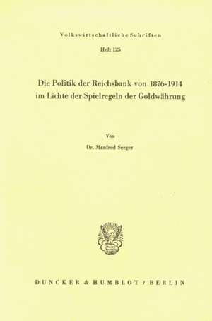 Die Politik der Reichsbank von 1876¿1914 im Lichte der Spielregeln der Goldwährung. de Manfred Seeger