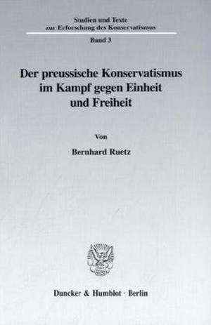 Der preussische Konservatismus im Kampf gegen Einheit und Freiheit. de Bernhard Ruetz