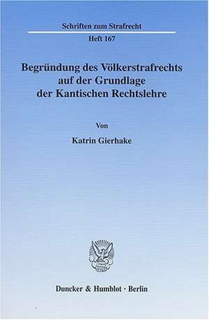 Begründung des Völkerstrafrechts auf der Grundlage der Kantischen Rechtslehre de Katrin Gierhake