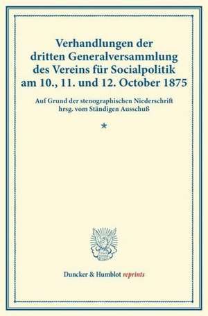 Verhandlungen der dritten Generalversammlung des Vereins für Socialpolitik am 10., 11. und 12. October 1875.