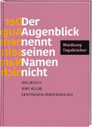 »Der Augenblick nennt seinen Namen nicht«. Wartburg-Tagebücher de Iris Wolff