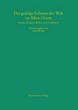 Das Geistige Erfassen Der Welt Im Alten Orient: Beitrage Zu Sprache, Religion, Kultur Und Gesellschaft de Claus Wilcke