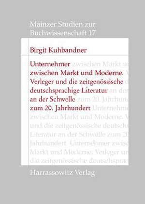 Unternehmer Zwischen Markt Und Moderne: Verleger Und Die Zeitgenossische Deutschsprachige Literatur an Der Schwelle Zum 20. Jahrhundert de Birgit Kuhbandner