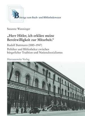 'Herr Hitler, Ich Erklare Meine Bereitwilligkeit Zur Mitarbeit': Rudolf Buttmann (1885-1947) - Politiker Und Bibliothekar Zwischen Burgerlicher Tradit de Susanne Wanninger