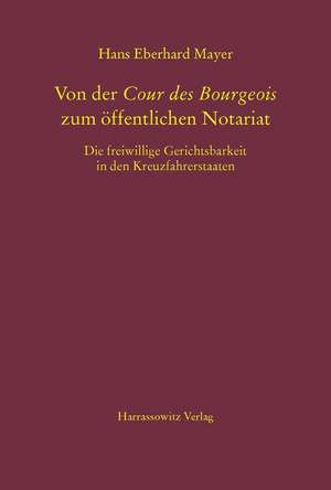 Von Der Cour Des Bourgeois Zum Offentlichen Notariat: Die Freiwillige Gerichtsbarkeit in Den Kreuzfahrerstaaten de Hans Eberhard Mayer