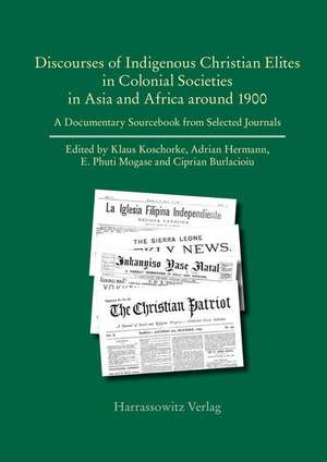 Discourses of Indigenous-Christian Elites in Colonial Societies in Asia and Africa Around 1900: A Documentary Sourcebook from Selected Journals de Klaus Koschorke