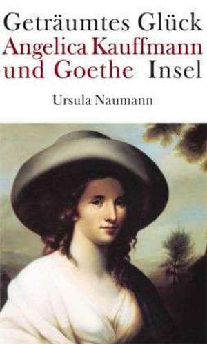 Geträumtes Glück. Angelica Kauffmann und Goethe de Ursula Naumann