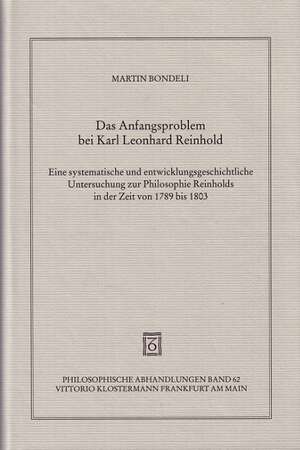 Das Anfangsproblem Bei Karl Leonhard Reinhold: Eine Systematische Und Entwicklungsgeschichtliche Untersuchung Zur Philosophie Reinholds in Der Zeit Vo de Martin Bondeli