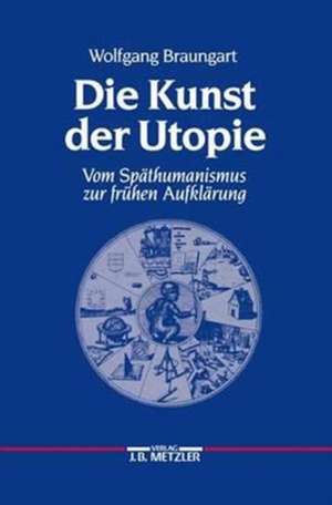 Die Kunst der Utopie: Vom Späthumanismus zur frühen Aufklärung de Wolfgang Braungart