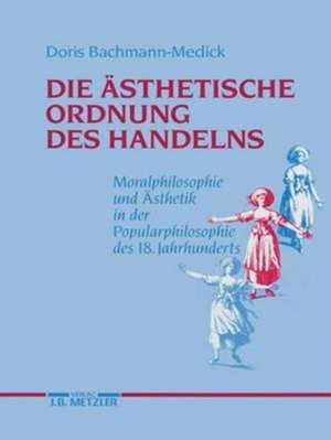 Die ästhetische Ordnung des Handelns: Moralphilosophie und Ästhetik in der Popularphilosophie des 18. Jahrhunderts de Doris Bachmann-Medick