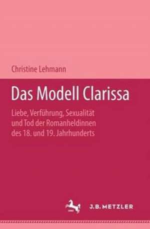 Das Modell Clarissa: Liebe, Verführung, Sexualität und Tod der Romanheldinnen des 18. und 19. Jahrhunderts. Metzler Studienausgabe de Christine Lehmann