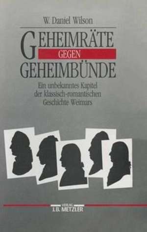 Geheimräte gegen Geheimbünde: Ein unbekanntes Kapitel der klassisch-romantischen Geschichte Weimars de W. Daniel Wilson