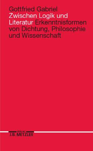 Zwischen Logik und Literatur: Erkenntnisformen von Dichtung, Philosophie und Wissenschaft de Gottfried Gabriel