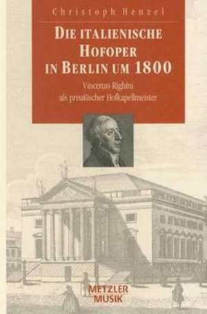 Die italienische Hofoper in Berlin um 1800: Vincenzo Righini als preußischer Hofkapellmeister de Christoph Henzel