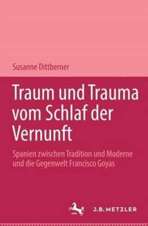 Traum und Trauma. Vom Schlaf der Vernunft: Spanien zwischen Tradition und Moderne und die Gegenwelt Francisco Goyas. Romanistische Abhandlungen, Band 8 de Susanne Dittberner